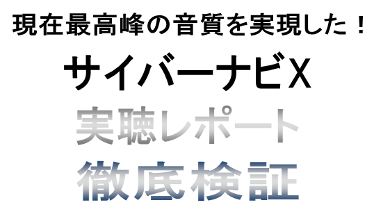 現在最高峰の音質を実現した! サイバーナビX 実聴レポート徹底検証