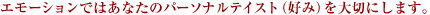 エモーションではあなたのパーソナルテイスト(好み)を大切にします。