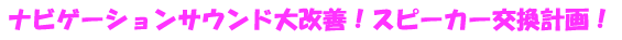 ナビゲーションサウンド大改善!スピーカー交換計画!