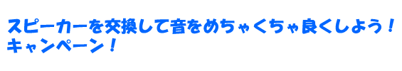 スピーカーを交換して音をめちゃくちゃ良くしよう!キャンペーン!